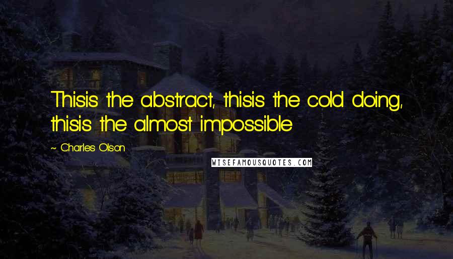 Charles Olson Quotes: Thisis the abstract, thisis the cold doing, thisis the almost impossible