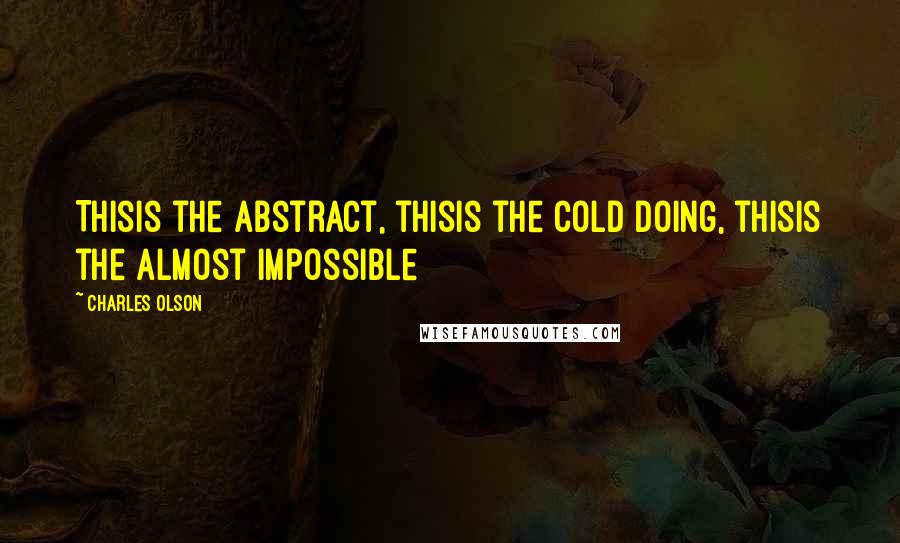 Charles Olson Quotes: Thisis the abstract, thisis the cold doing, thisis the almost impossible