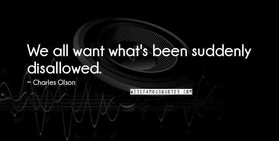 Charles Olson Quotes: We all want what's been suddenly disallowed.