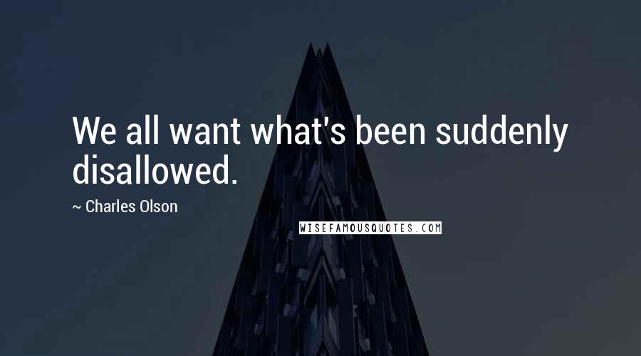 Charles Olson Quotes: We all want what's been suddenly disallowed.