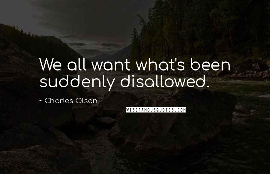 Charles Olson Quotes: We all want what's been suddenly disallowed.