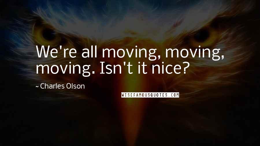 Charles Olson Quotes: We're all moving, moving, moving. Isn't it nice?