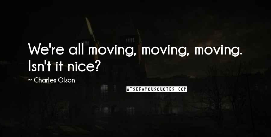 Charles Olson Quotes: We're all moving, moving, moving. Isn't it nice?