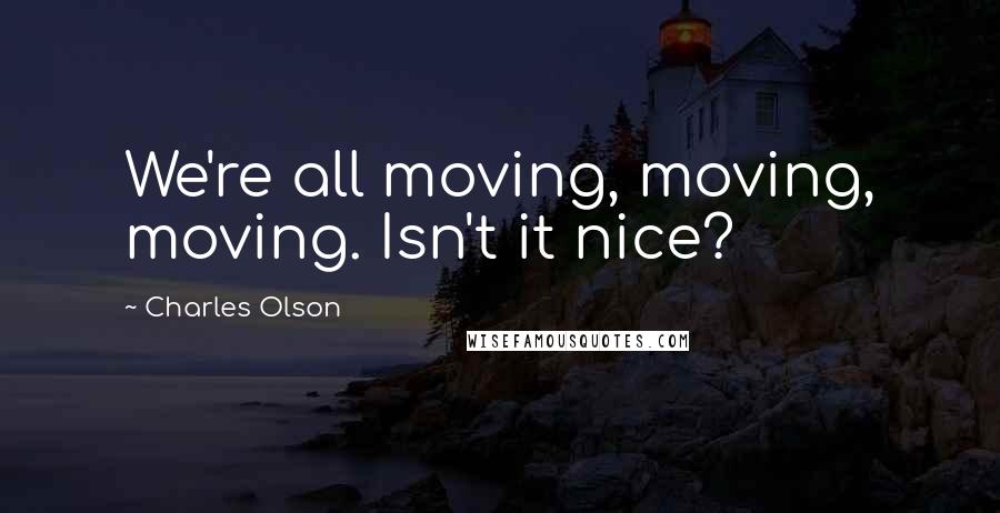 Charles Olson Quotes: We're all moving, moving, moving. Isn't it nice?