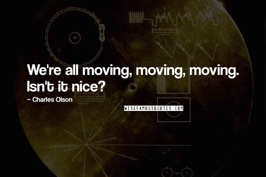 Charles Olson Quotes: We're all moving, moving, moving. Isn't it nice?