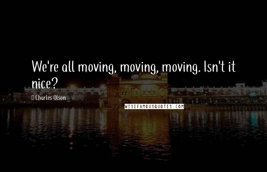 Charles Olson Quotes: We're all moving, moving, moving. Isn't it nice?