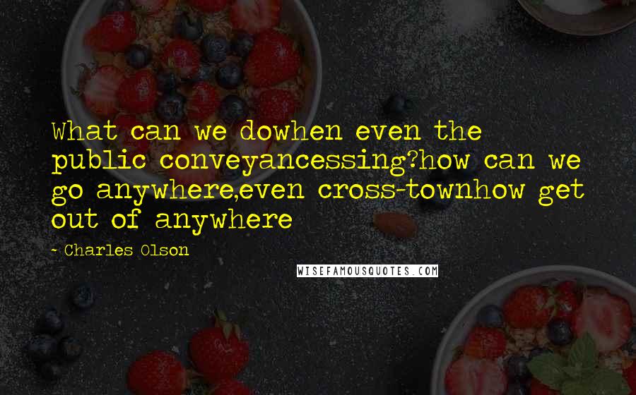 Charles Olson Quotes: What can we dowhen even the public conveyancessing?how can we go anywhere,even cross-townhow get out of anywhere