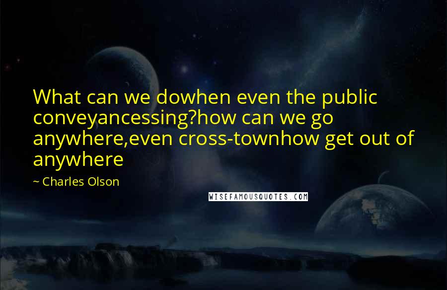 Charles Olson Quotes: What can we dowhen even the public conveyancessing?how can we go anywhere,even cross-townhow get out of anywhere