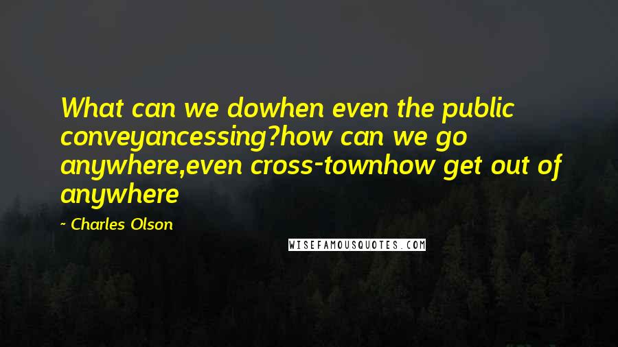 Charles Olson Quotes: What can we dowhen even the public conveyancessing?how can we go anywhere,even cross-townhow get out of anywhere