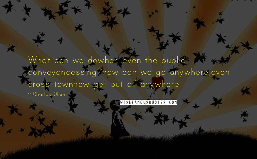 Charles Olson Quotes: What can we dowhen even the public conveyancessing?how can we go anywhere,even cross-townhow get out of anywhere