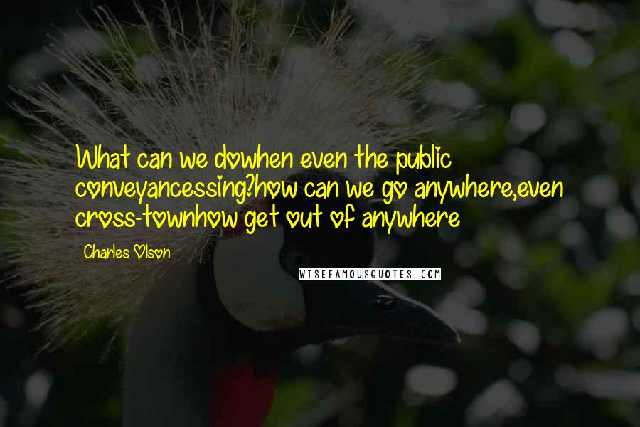 Charles Olson Quotes: What can we dowhen even the public conveyancessing?how can we go anywhere,even cross-townhow get out of anywhere