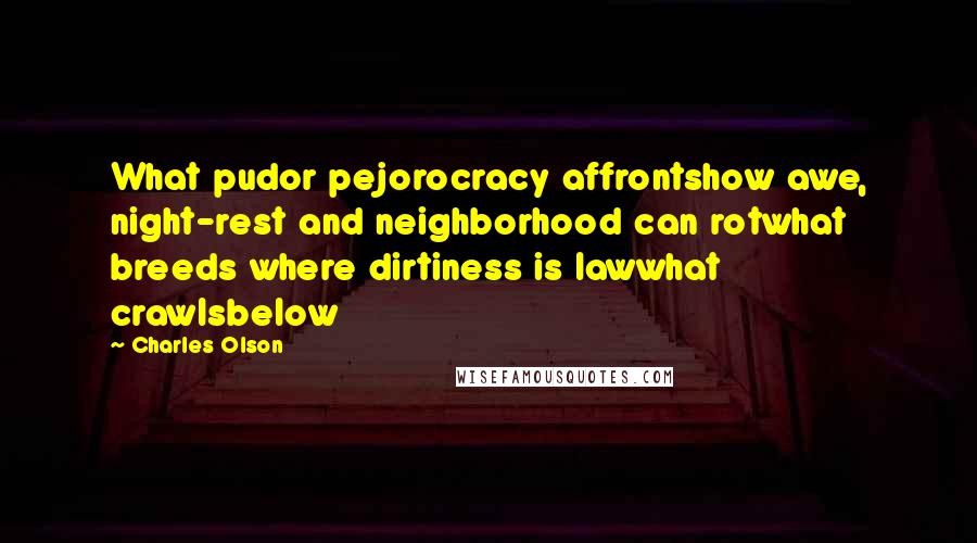 Charles Olson Quotes: What pudor pejorocracy affrontshow awe, night-rest and neighborhood can rotwhat breeds where dirtiness is lawwhat crawlsbelow