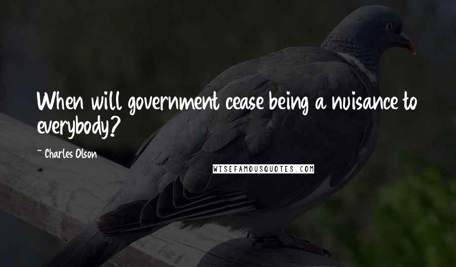 Charles Olson Quotes: When will government cease being a nuisance to everybody?