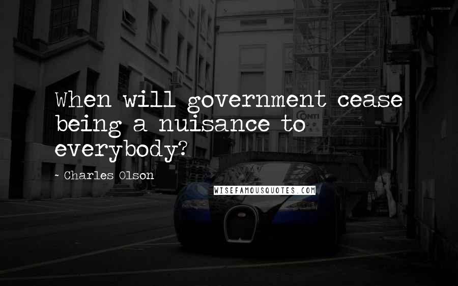 Charles Olson Quotes: When will government cease being a nuisance to everybody?