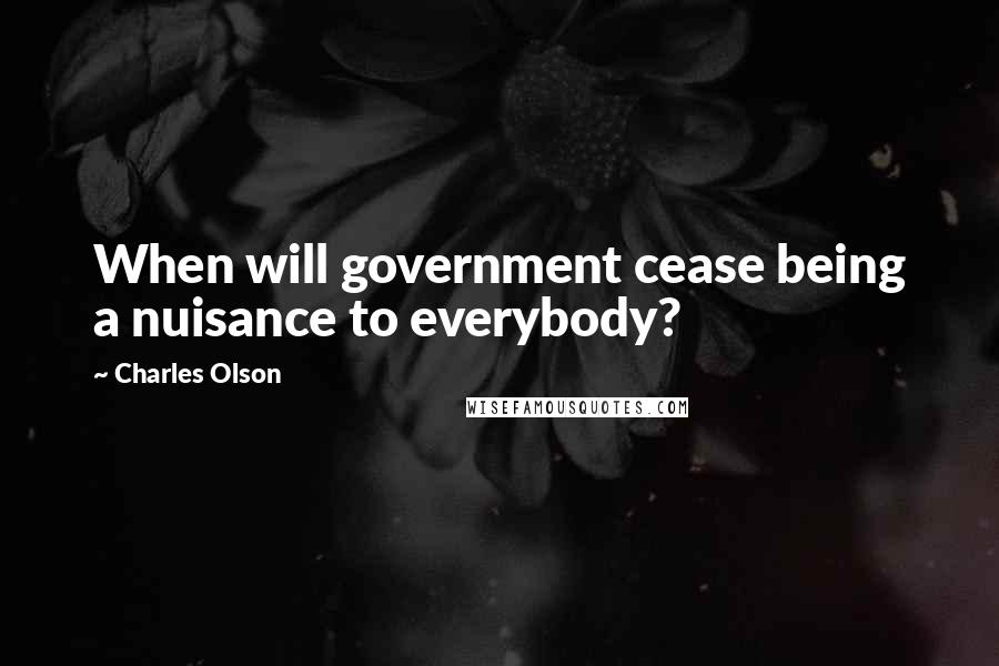 Charles Olson Quotes: When will government cease being a nuisance to everybody?