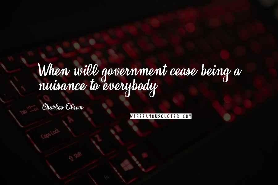 Charles Olson Quotes: When will government cease being a nuisance to everybody?