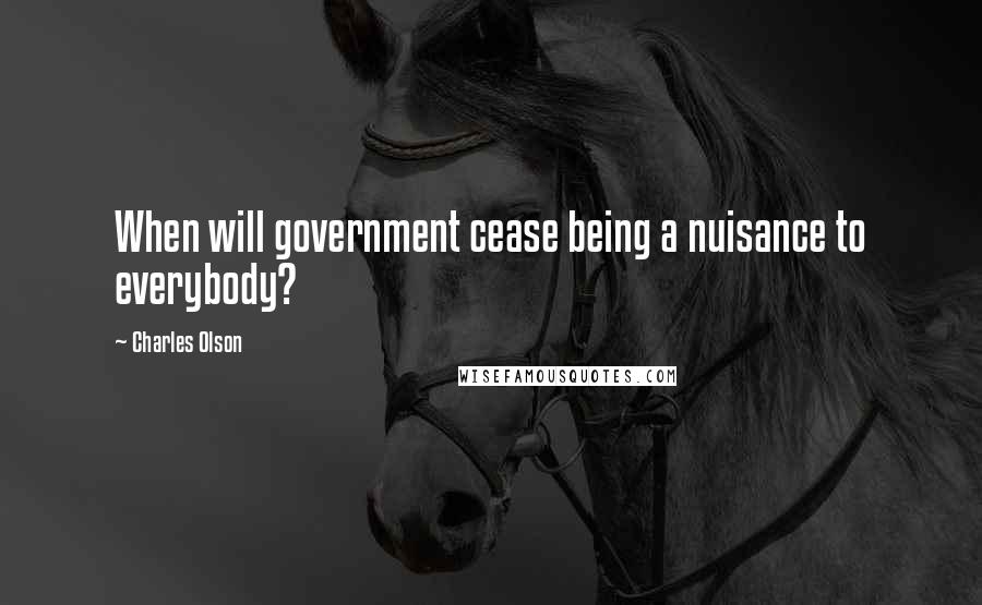 Charles Olson Quotes: When will government cease being a nuisance to everybody?