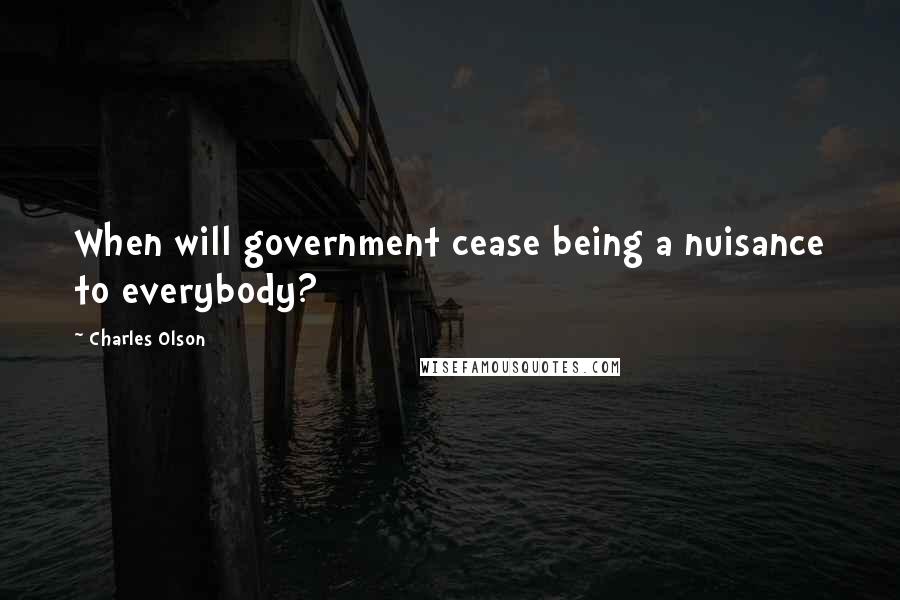 Charles Olson Quotes: When will government cease being a nuisance to everybody?