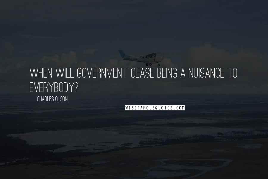 Charles Olson Quotes: When will government cease being a nuisance to everybody?