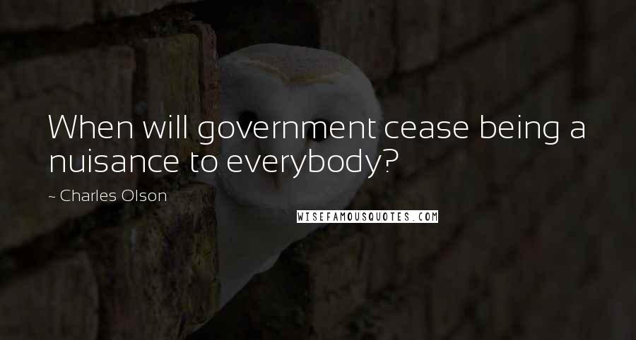 Charles Olson Quotes: When will government cease being a nuisance to everybody?