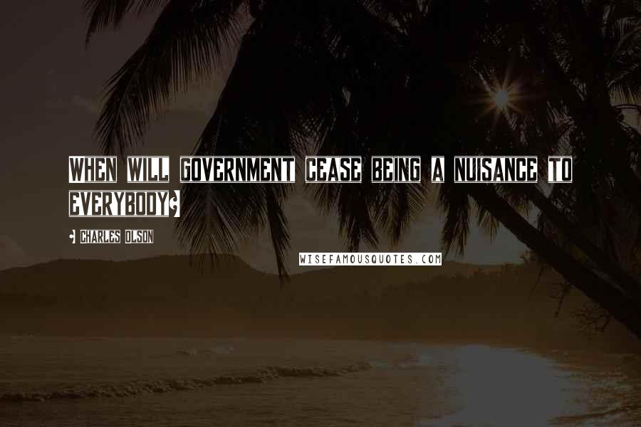 Charles Olson Quotes: When will government cease being a nuisance to everybody?