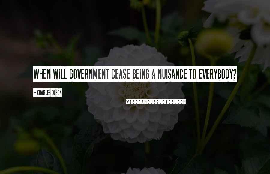 Charles Olson Quotes: When will government cease being a nuisance to everybody?