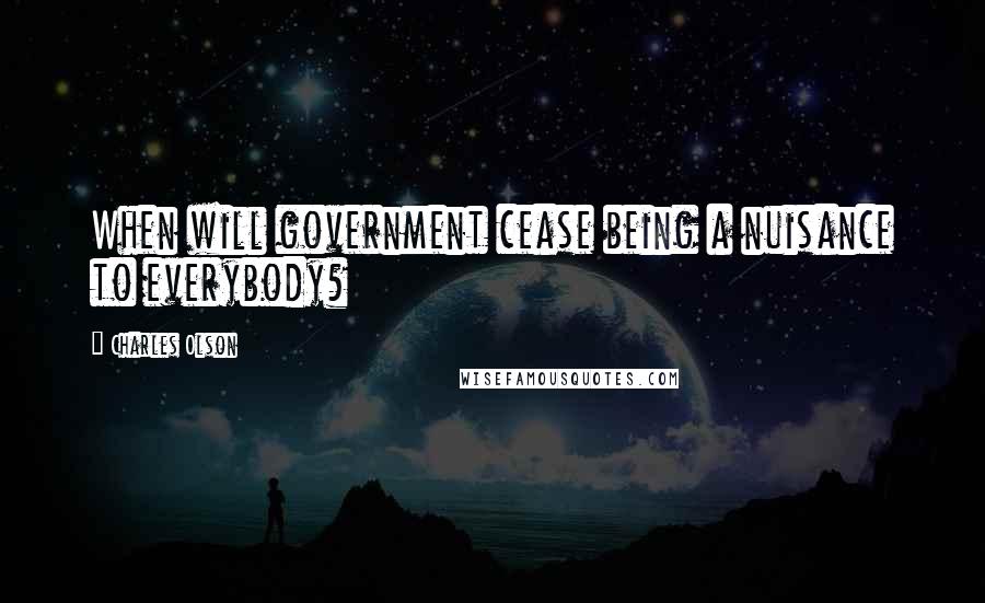 Charles Olson Quotes: When will government cease being a nuisance to everybody?