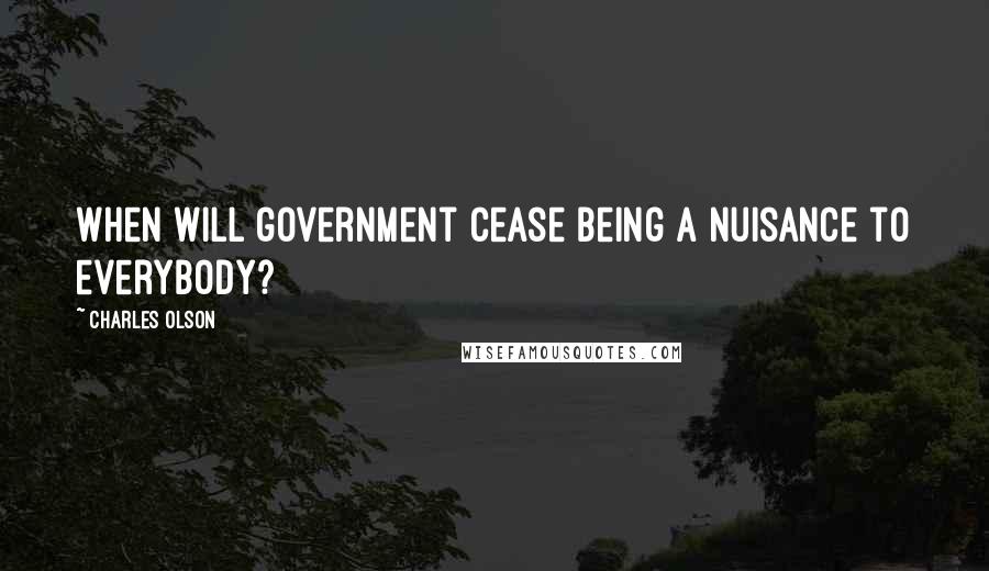 Charles Olson Quotes: When will government cease being a nuisance to everybody?