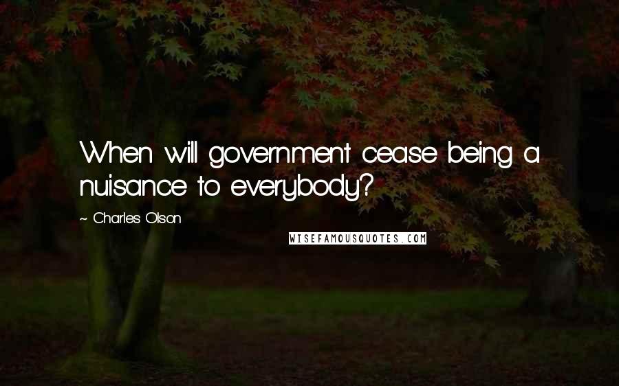 Charles Olson Quotes: When will government cease being a nuisance to everybody?