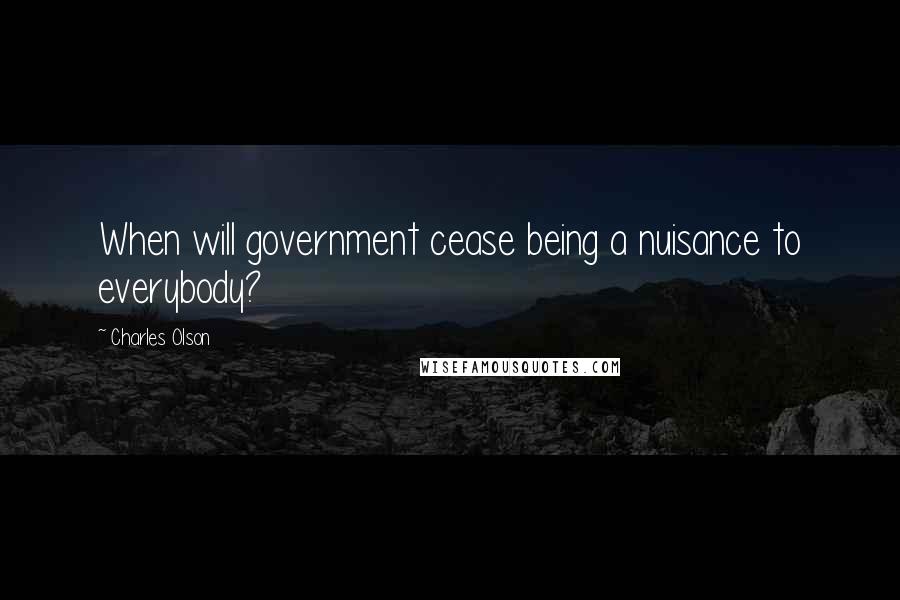 Charles Olson Quotes: When will government cease being a nuisance to everybody?