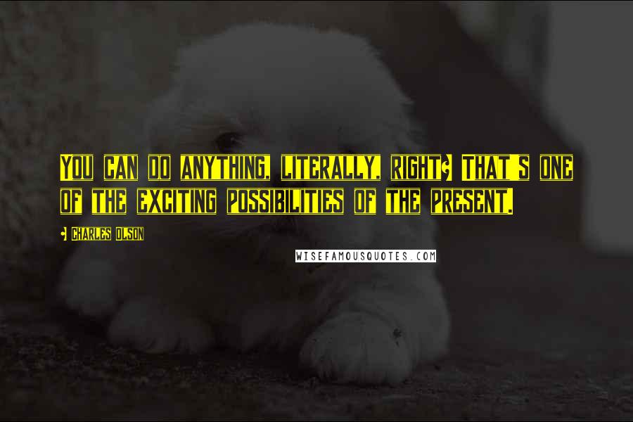 Charles Olson Quotes: You can do anything, literally, right? That's one of the exciting possibilities of the present.