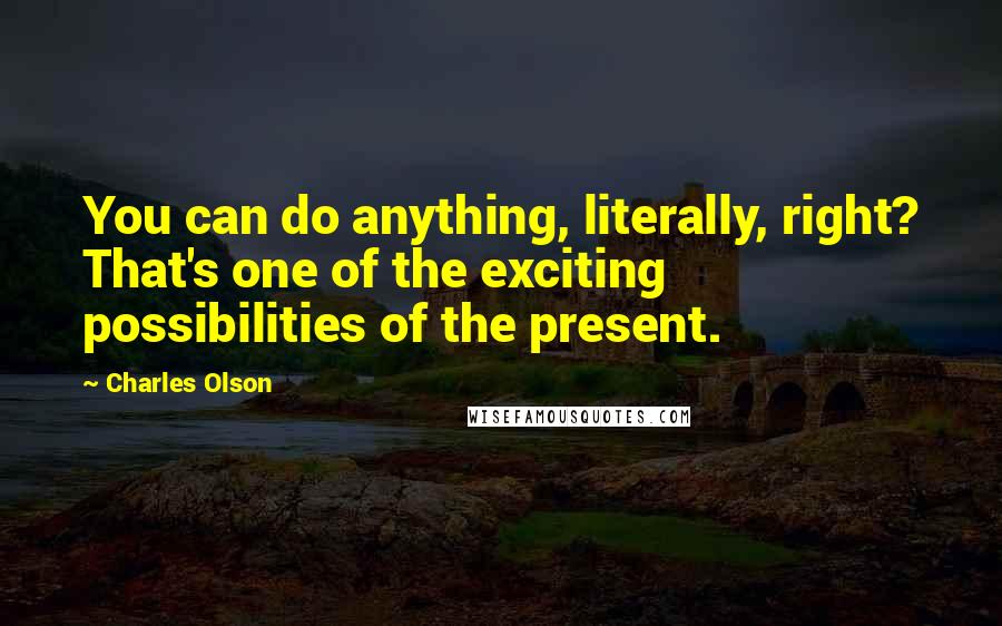 Charles Olson Quotes: You can do anything, literally, right? That's one of the exciting possibilities of the present.