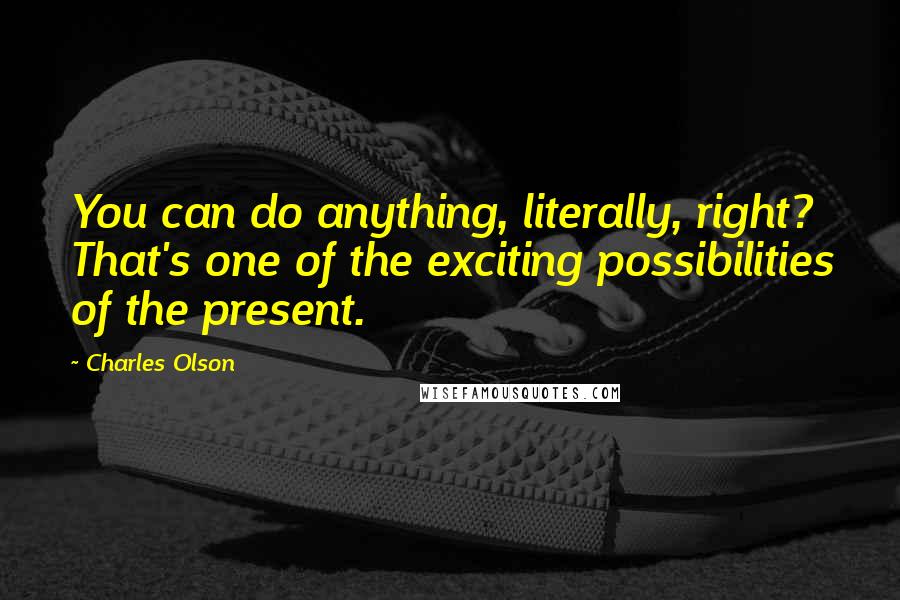 Charles Olson Quotes: You can do anything, literally, right? That's one of the exciting possibilities of the present.