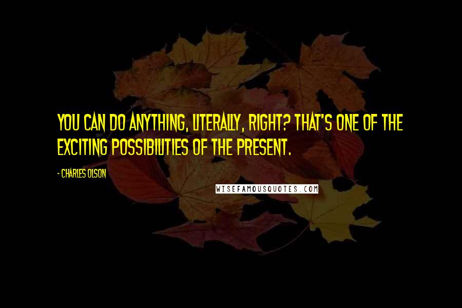 Charles Olson Quotes: You can do anything, literally, right? That's one of the exciting possibilities of the present.