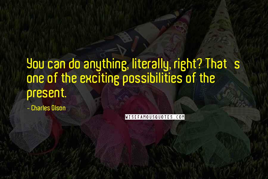 Charles Olson Quotes: You can do anything, literally, right? That's one of the exciting possibilities of the present.