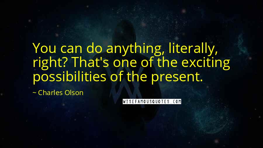 Charles Olson Quotes: You can do anything, literally, right? That's one of the exciting possibilities of the present.