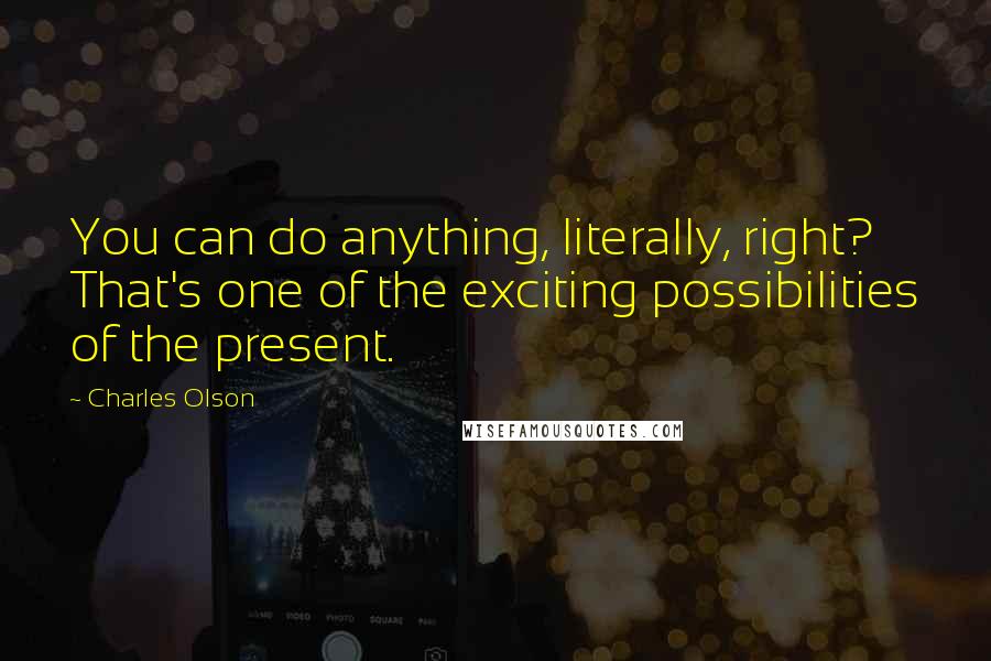 Charles Olson Quotes: You can do anything, literally, right? That's one of the exciting possibilities of the present.