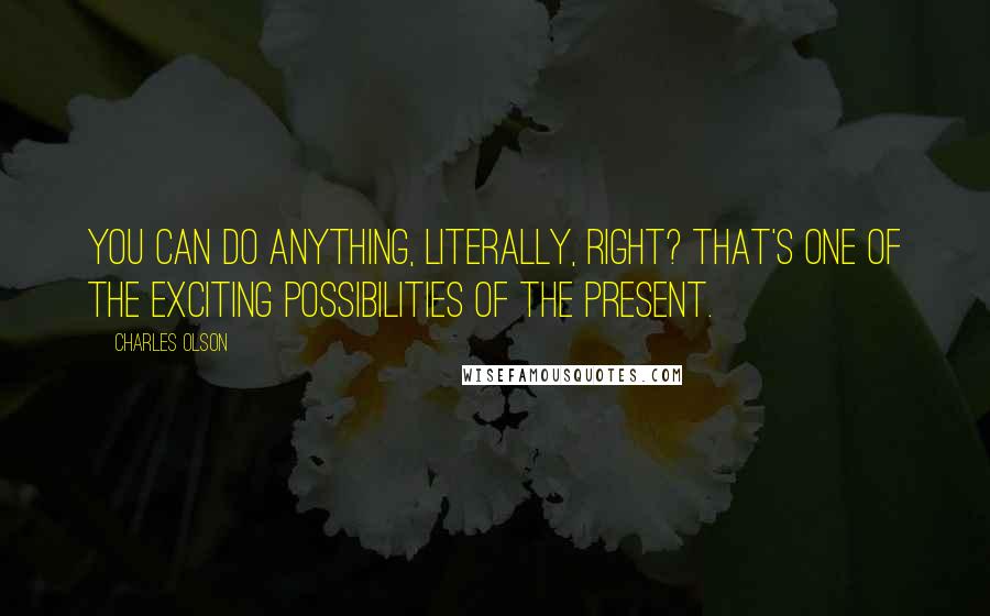 Charles Olson Quotes: You can do anything, literally, right? That's one of the exciting possibilities of the present.