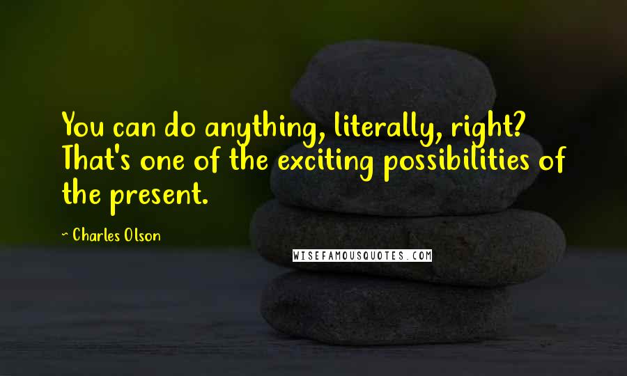 Charles Olson Quotes: You can do anything, literally, right? That's one of the exciting possibilities of the present.