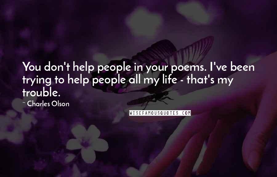 Charles Olson Quotes: You don't help people in your poems. I've been trying to help people all my life - that's my trouble.