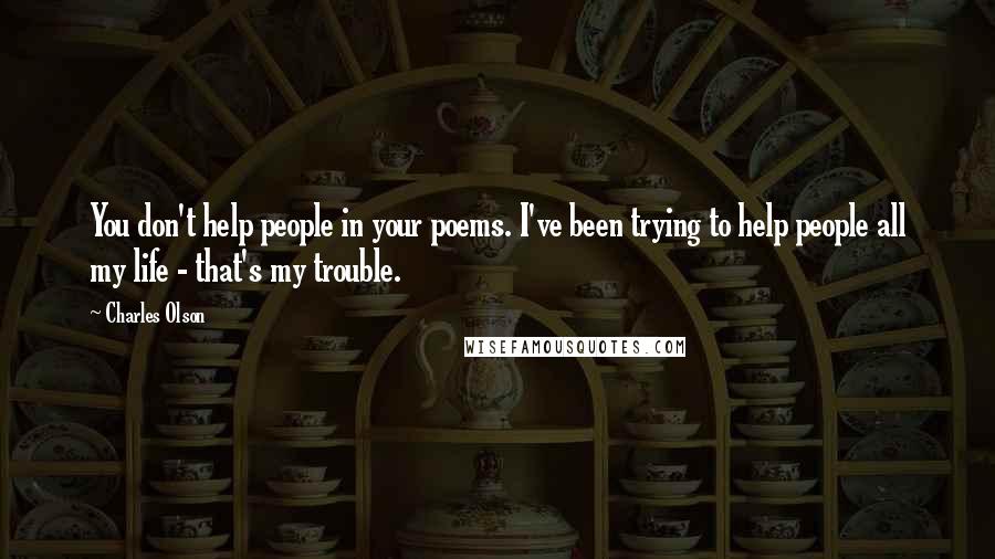 Charles Olson Quotes: You don't help people in your poems. I've been trying to help people all my life - that's my trouble.