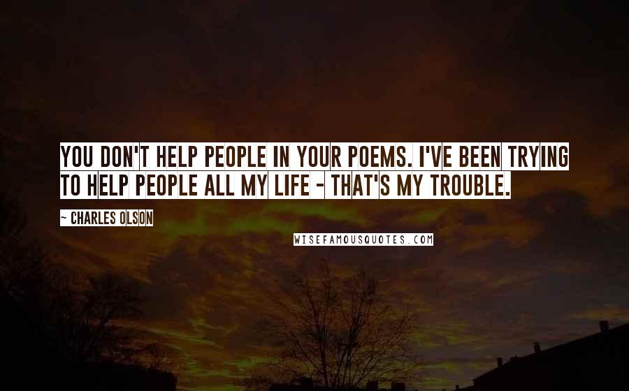 Charles Olson Quotes: You don't help people in your poems. I've been trying to help people all my life - that's my trouble.