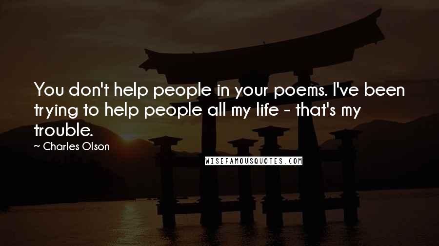 Charles Olson Quotes: You don't help people in your poems. I've been trying to help people all my life - that's my trouble.