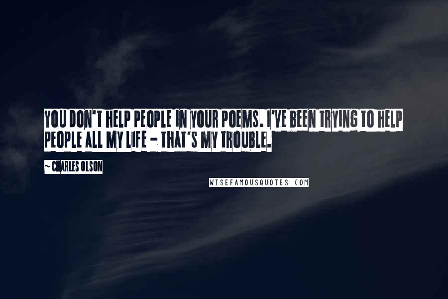 Charles Olson Quotes: You don't help people in your poems. I've been trying to help people all my life - that's my trouble.