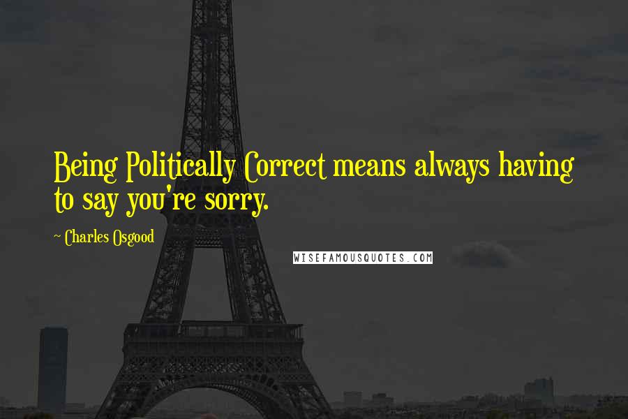 Charles Osgood Quotes: Being Politically Correct means always having to say you're sorry.