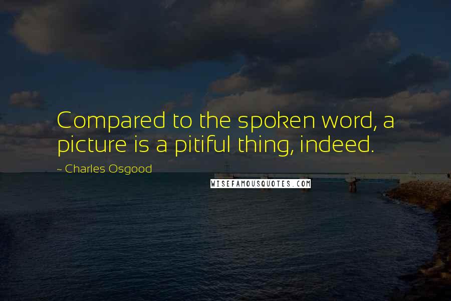 Charles Osgood Quotes: Compared to the spoken word, a picture is a pitiful thing, indeed.