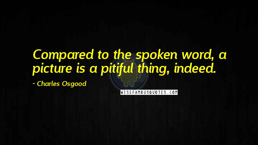 Charles Osgood Quotes: Compared to the spoken word, a picture is a pitiful thing, indeed.