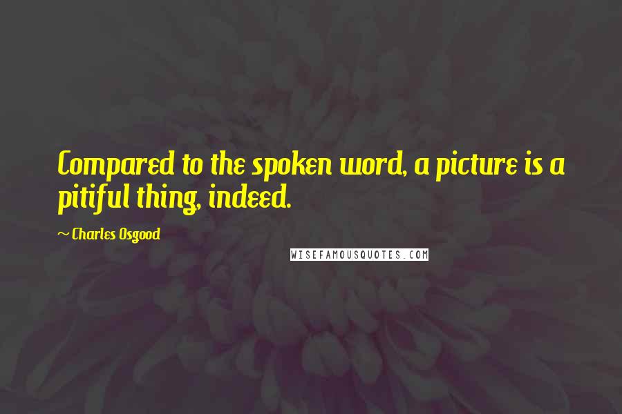 Charles Osgood Quotes: Compared to the spoken word, a picture is a pitiful thing, indeed.