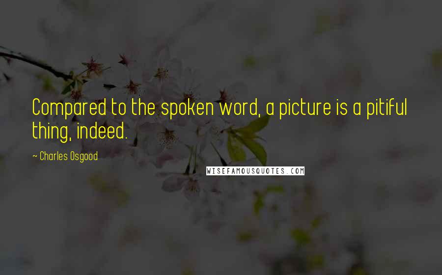 Charles Osgood Quotes: Compared to the spoken word, a picture is a pitiful thing, indeed.