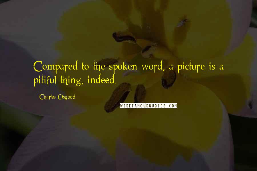 Charles Osgood Quotes: Compared to the spoken word, a picture is a pitiful thing, indeed.